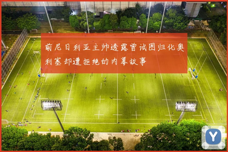 前尼日利亚主帅透露曾试图归化奥利塞却遭拒绝的内幕故事