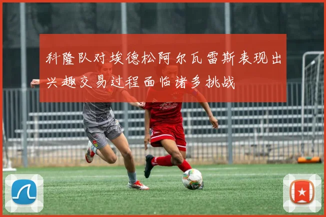 科隆队对埃德松阿尔瓦雷斯表现出兴趣交易过程面临诸多挑战