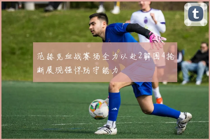 范赫克血战赛场全力以赴2解围4抢断展现强悍防守能力