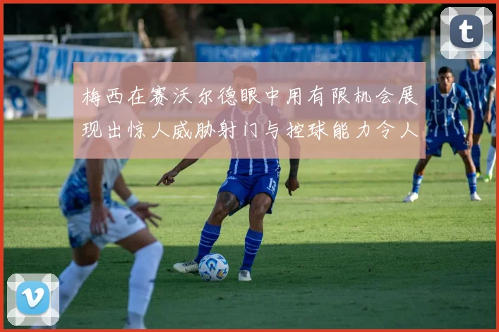 梅西在赛沃尔德眼中用有限机会展现出惊人威胁射门与控球能力令人赞叹