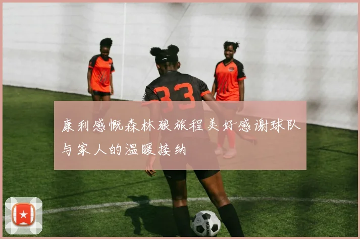 康利感慨森林狼旅程美好感谢球队与家人的温暖接纳