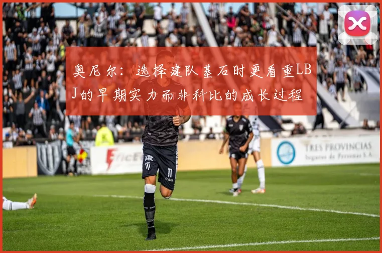 奥尼尔：选择建队基石时更看重LBJ的早期实力而非科比的成长过程