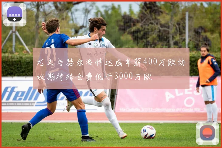 尤文与瑟尔洛特达成年薪400万欧协议期待转会费低于3000万欧