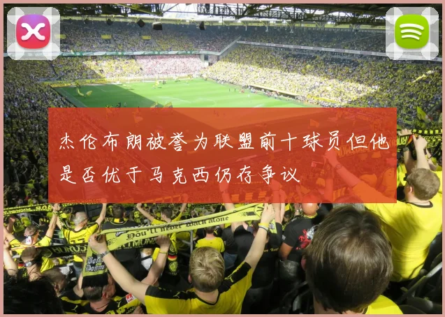 杰伦布朗被誉为联盟前十球员但他是否优于马克西仍存争议