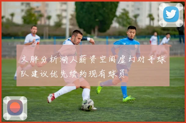 文胖分析湖人薪资空间虚幻对手球队建议优先续约现有球员