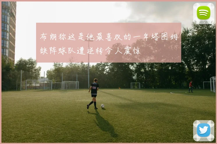 布朗称这是他最喜欢的一年塔图姆缺阵球队遭逆转令人震惊