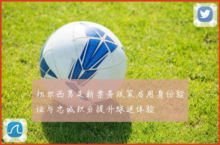 切尔西男足新票务政策启用身份验证与忠诚积分提升球迷体验