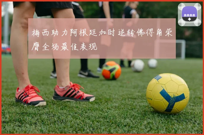 梅西助力阿根廷加时逆转佛得角荣膺全场最佳表现