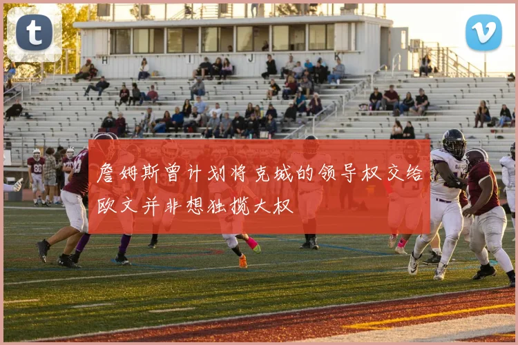 詹姆斯曾计划将克城的领导权交给欧文并非想独揽大权