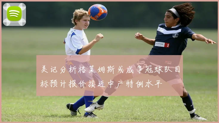 美记分析格莱姆斯或成争冠球队目标预计报价接近中产特例水平