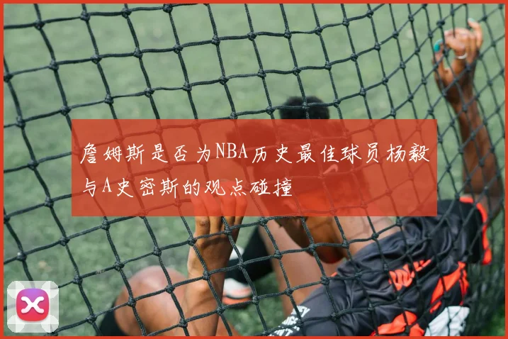 詹姆斯是否为NBA历史最佳球员杨毅与A史密斯的观点碰撞
