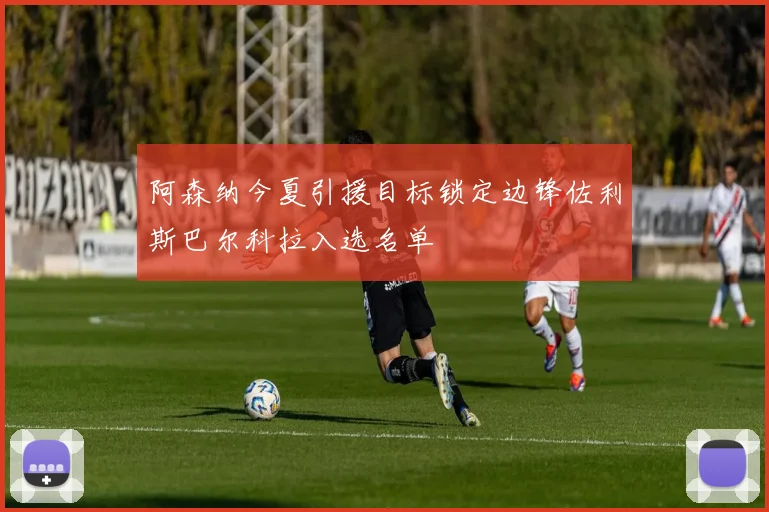阿森纳今夏引援目标锁定边锋佐利斯巴尔科拉入选名单