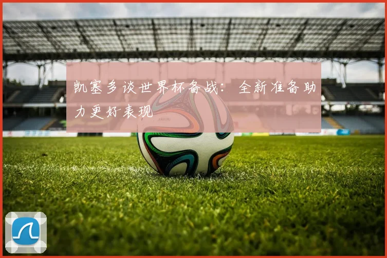 凯塞多谈世界杯备战：全新准备助力更好表现