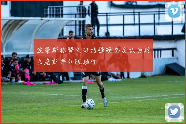 波蒂斯称赞文班的强硬态度认为肘击唐斯并非脏动作