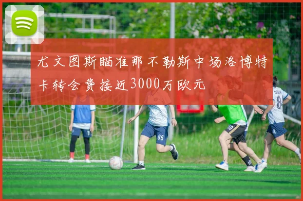 尤文图斯瞄准那不勒斯中场洛博特卡转会费接近3000万欧元