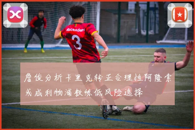 詹俊分析卡里克转正合理性阿隆索或成利物浦教练低风险选择